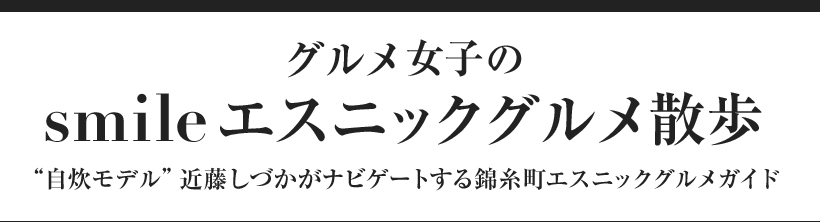 グルメ女子のsmileエスニックグルメ散歩 “自炊モデル”近藤しづかがナビゲートする錦糸町エスニックグルメガイド