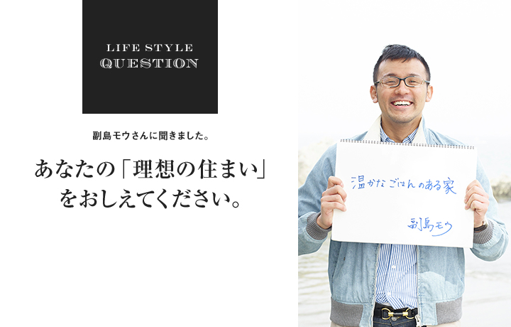 LIFE STYLE QUESTION 淵上正幸さんに聞きました。あなたの「理想の住まい」 をおしえてください。