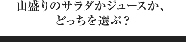 山盛りのサラダかジュースか、どっちを選ぶ？