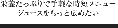 栄養たっぷりで手軽な時短メニュージュースをもっと広めたい