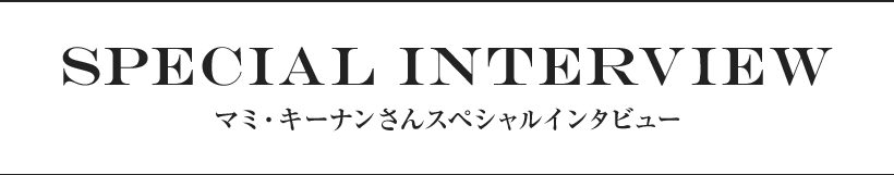 SPECIAL Interview マミ・キーナンさんスペシャルインタビュー