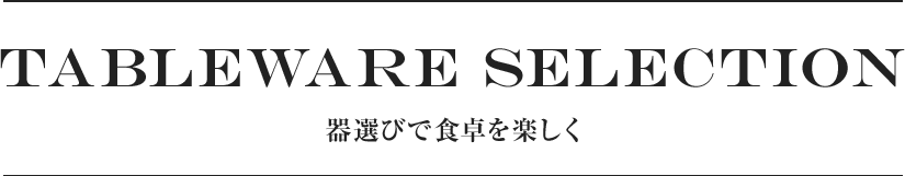 TABLEWARE SELECTION 器選びで食卓を楽しく