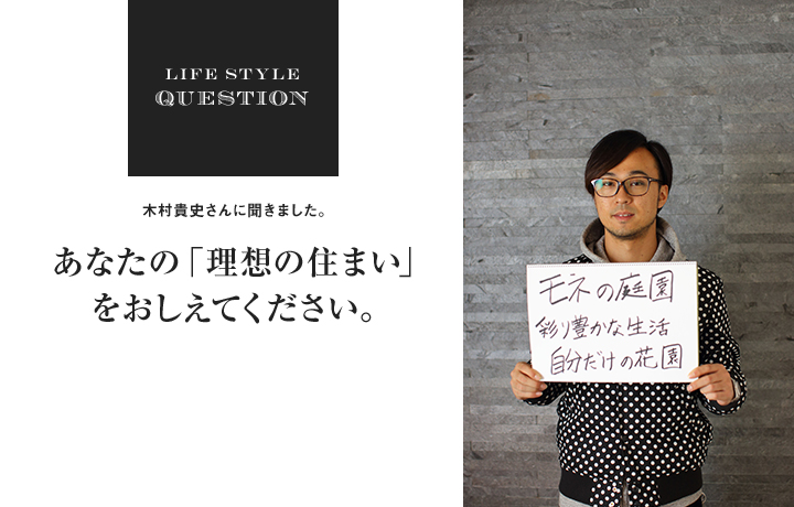 LIFE STYLE QUESTION 淵上正幸さんに聞きました。あなたの「理想の住まい」 をおしえてください。