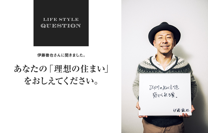 LIFE STYLE QUESTION 淵上正幸さんに聞きました。あなたの「理想の住まい」 をおしえてください。