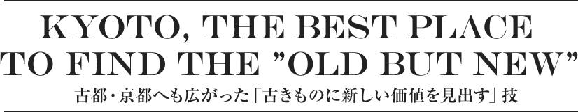 Kyoto, the best place to find the ”old but new” 古都・京都へも広がった「古きものに新しい価値を見出す」技