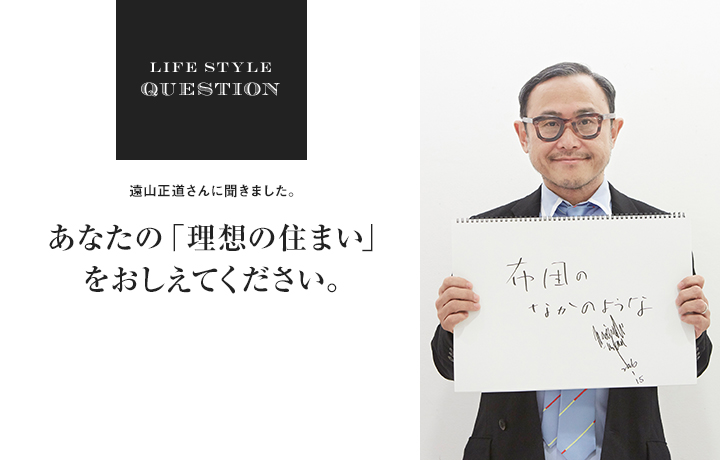 LIFE STYLE QUESTION 淵上正幸さんに聞きました。あなたの「理想の住まい」 をおしえてください。