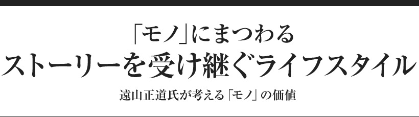 「モノ」にまつわるストーリーを受け継ぐライフスタイル 遠山正道氏が考える「モノ」の価値