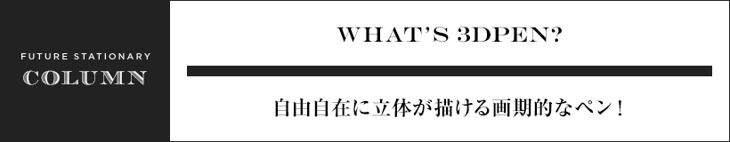 WHAT’S 3DPEN? 自由自在に立体が描ける画期的なペン！