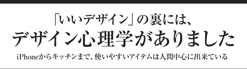 「いいデザイン」の裏には、デザイン心理学がありました iPhoneからキッチンまで、使いやすいアイテムは人間中心に出来ている