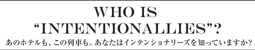 Who is “Intentionallies”? あのホテルも、この列車も。あなたはインテンショナリーズを知っていますか？