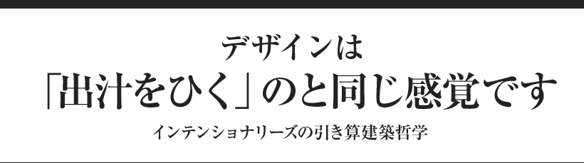 デザインは「出汁をひく」のと同じ感覚です インテンショナリーズの引き算建築哲学