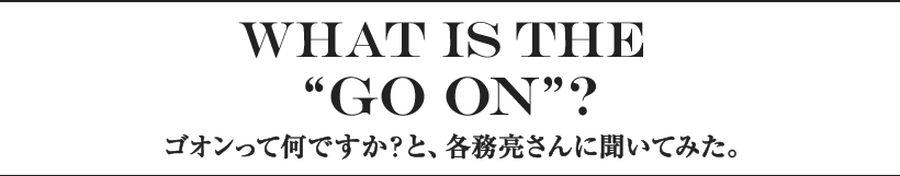 What is the “GO ON”? ゴオンって何ですか？と、各務亮さんに聞いてみた。