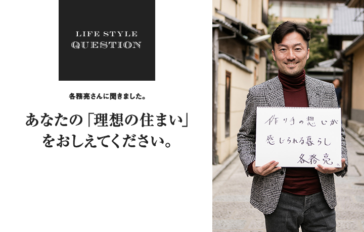 LIFE STYLE QUESTION 各務亮さんに聞きました。あなたの「理想の住まい」 をおしえてください。