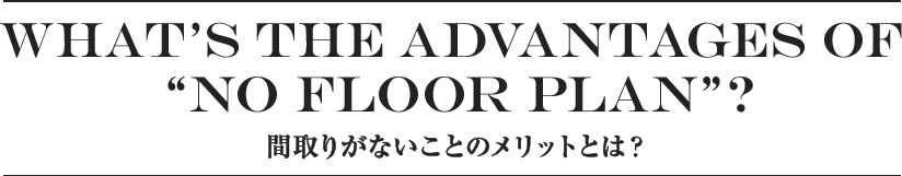 What's the advantages of no floor plan? 間取りがないことのメリットとは？