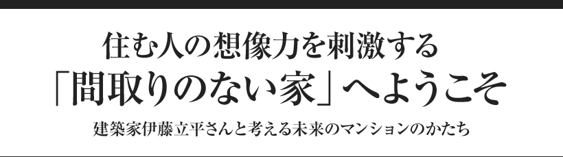 住む人の想像力を刺激する「間取りのない家」へようこそ 建築家伊藤立平さんと考える未来のマンションのかたち