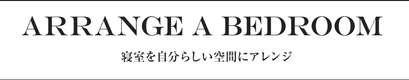 ARRANGE A BEDROOM 寝室を自分らしい空間にアレンジ