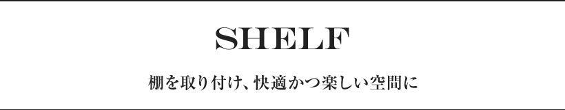 SHELF 棚を取り付け、快適かつ楽しい空間に