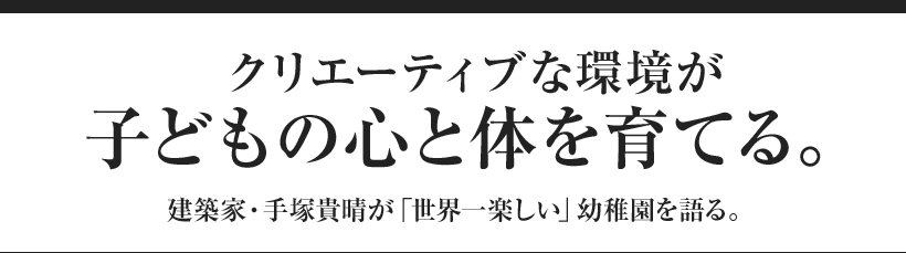 クリエーティブな環境が子どもの心と体を育てる。 建築家・手塚貴晴が「世界一楽しい」幼稚園を語る。