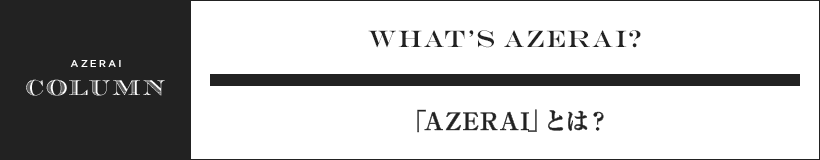 WHAT’S AZERAI?　「AZERAI」とは？