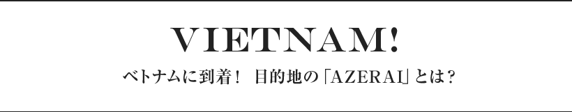 VIETNAM! ベトナムに到着！ 目的地の「AZERAI」とは？