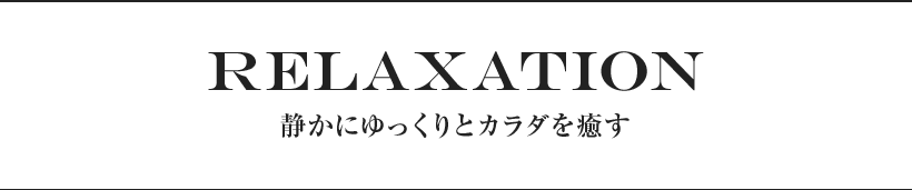 RELAXATION 静かにゆっくりとカラダを癒す