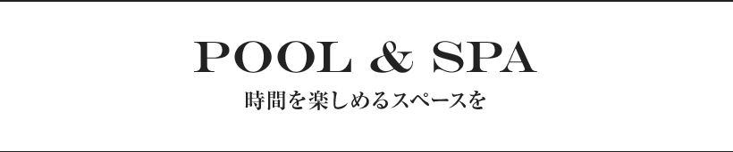 POOL & SPA 時間を楽しめるスペースを