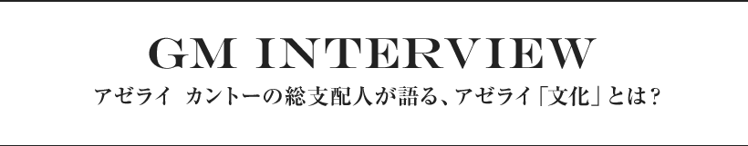 GM INTERVIEW アゼライ カントーの総支配人が語る、アゼライ「文化」とは？
