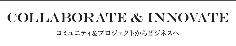 COLLABORATE & INNOVATE コミュニティ＆プロジェクトからビジネスへ