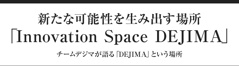 新たな可能性を生み出す場所「Innovation Space DEJIMA」チームデジマが語る「DEJIMA」という場所
