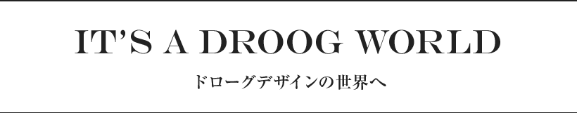 IT’S A DROOG WORLD ドローグデザインの世界へ