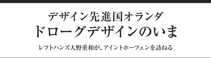 デザイン先進国オランダドローグデザインのいま レフトハンズ大野重和が、アイントホーフェンを訪ねる