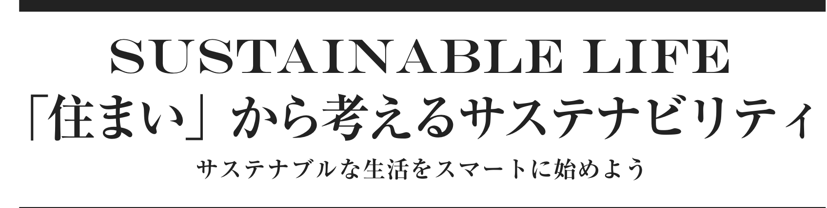 SUSTAINABLE LIFE 「住まい」から考えるサステナビリティ サステナブルな生活をスマートに始めよう