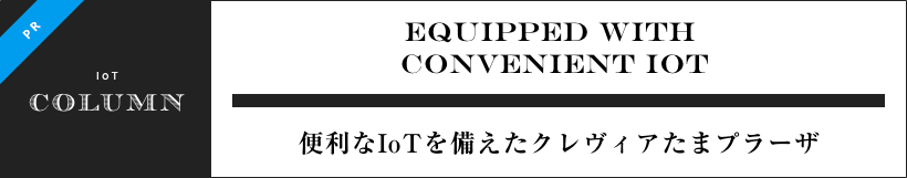 EQUIPPED WITH CONVENIENT IoT 便利なIoTを備えたクレヴィアたまプラーザ