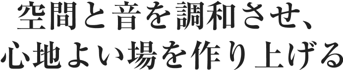 空間と音を調和させ、心地よい場を作り上げる