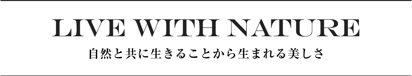 LIVE WITH NATURE 自然と共に生きることから生まれる美しさ