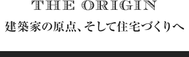 The Orgin 建築家の原点、そして住宅づくりへ