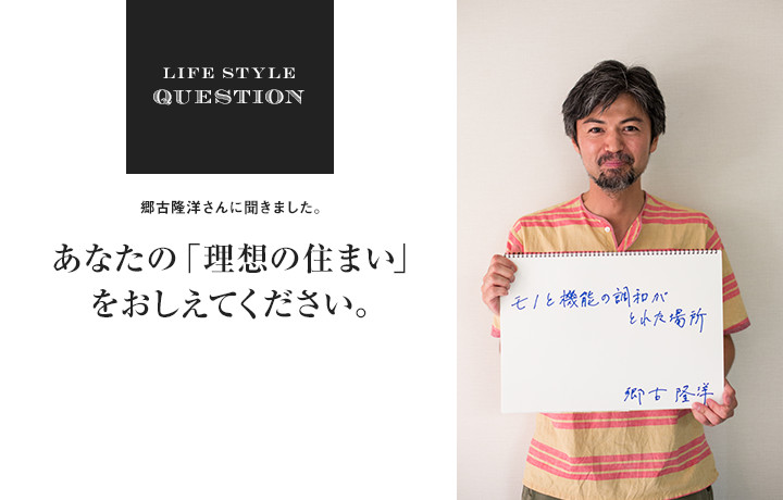 LIFE STYLE QUESTION 郷古さんに聞きました。あなたの「理想の住まい」 をおしえてください。