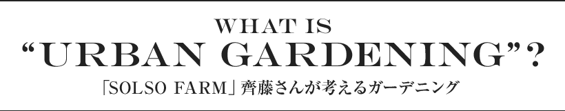 What is“Urban Gardening”? 「SOLSO FARM」齊藤さんが考えるガーデニング