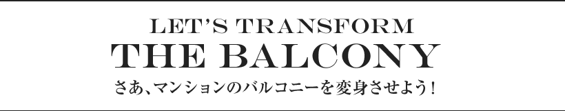 LET'S transform THE Balcony さあ、マンションのバルコニーを変身させよう！