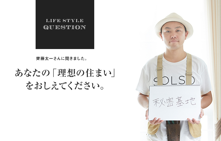 LIFE STYLE QUESTION 齋藤太一さんに聞きました。あなたの「理想の住まい」 をおしえてください。