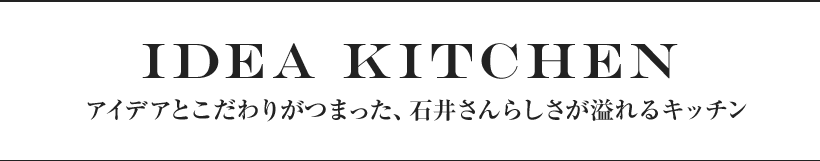 IDEA KITCHEN アイデアとこだわりがつまった、石井さんらしさが溢れるキッチン