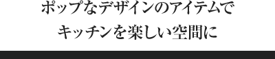 ポップなデザインのアイテムでキッチンを楽しい空間に