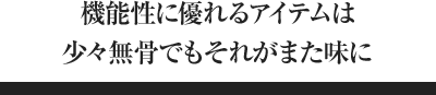 機能性に優れるアイテムは少々無骨でもそれがまた味に