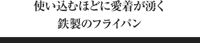 使い込むほどに愛着が湧く鉄製のフライパン