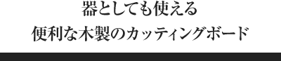 器としても使える便利な木製のカッティングボード