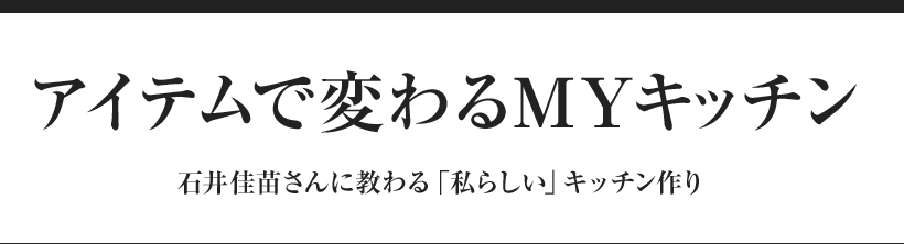 アイテムで変わるMYキッチン 石井佳苗さんに教わる「私らしい」キッチン作り