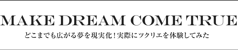 MAKE DREAM COME TRUE どこまでも広がる夢を現実化！実際にツクリエを体験してみた