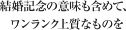 結婚記念の意味も含めて、ワンランク上質なものを