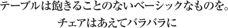 テーブルは飽きることのないベーシックなものを。チェアはあえてバラバラに