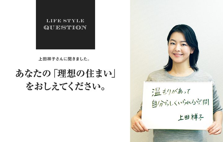 LIFE STYLE QUESTION 川合 将人さんに聞きました。あなたの「理想の住まい」 をおしえてください。